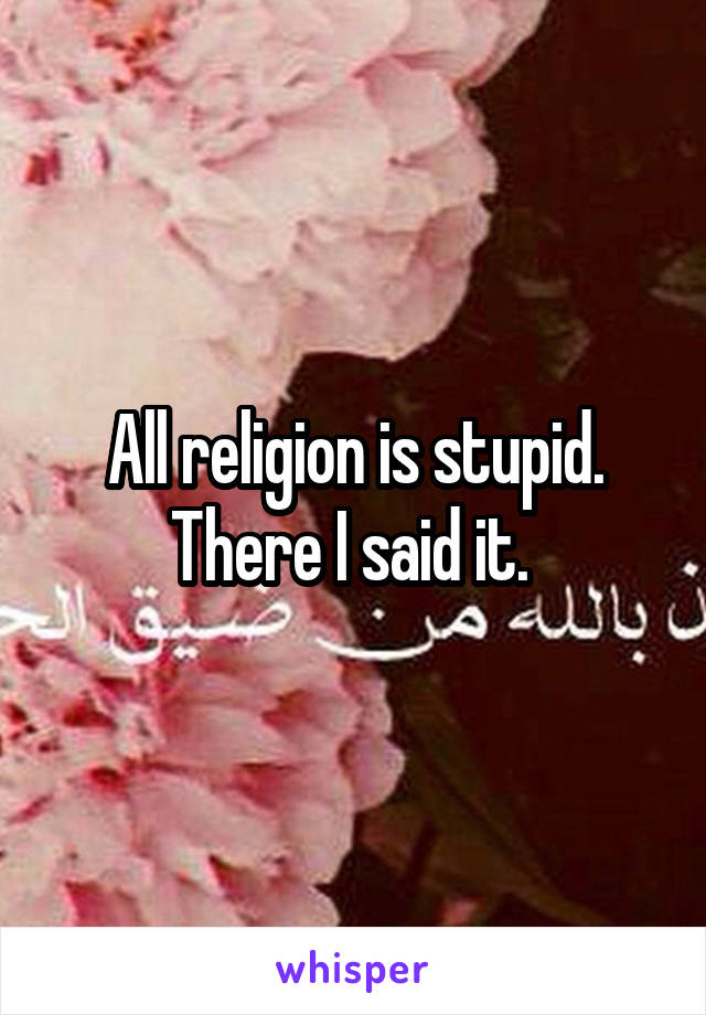 All religion is stupid. There I said it. 
