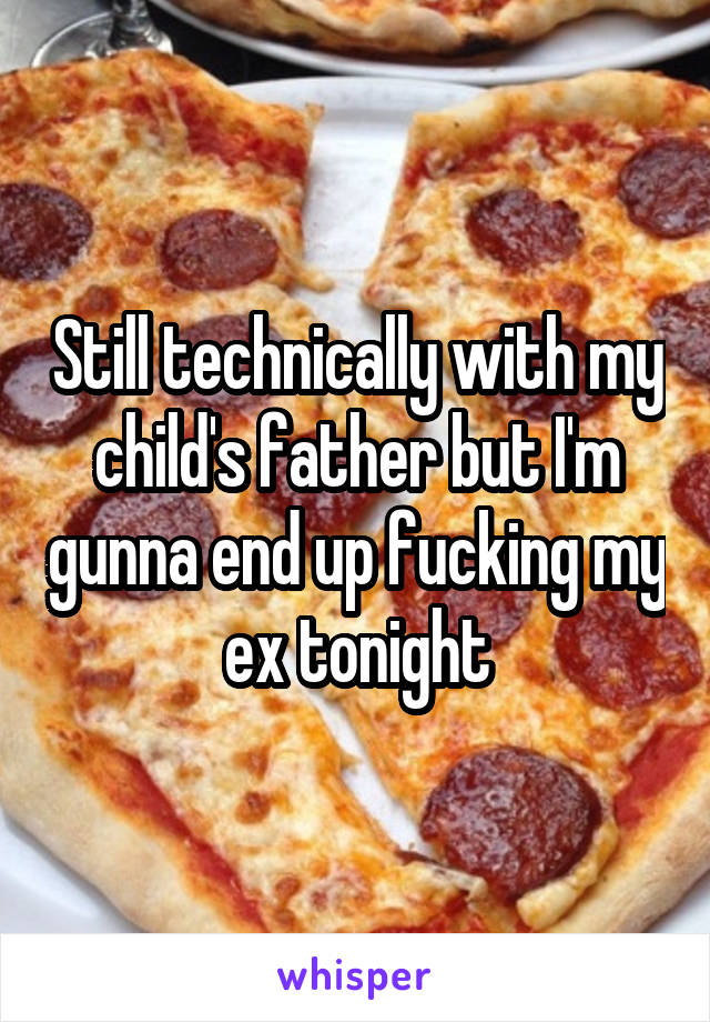 Still technically with my child's father but I'm gunna end up fucking my ex tonight