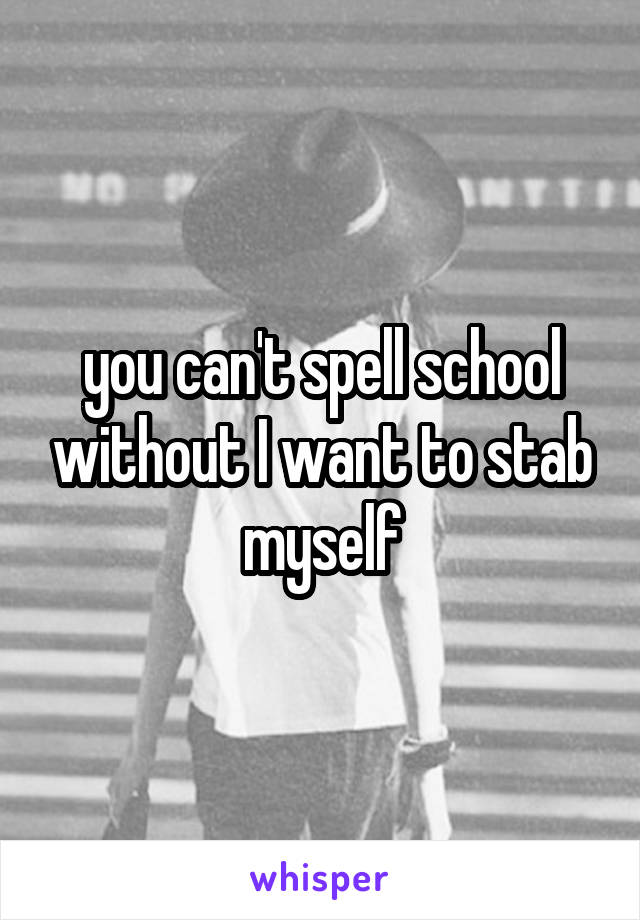 you can't spell school without I want to stab myself