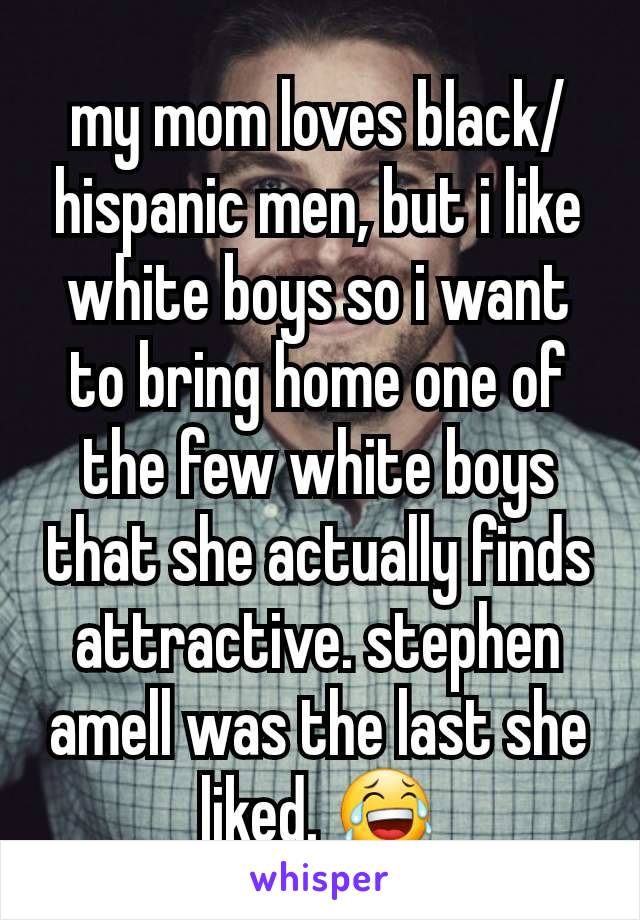 my mom loves black/ hispanic men, but i like white boys so i want to bring home one of the few white boys that she actually finds attractive. stephen amell was the last she liked. 😂