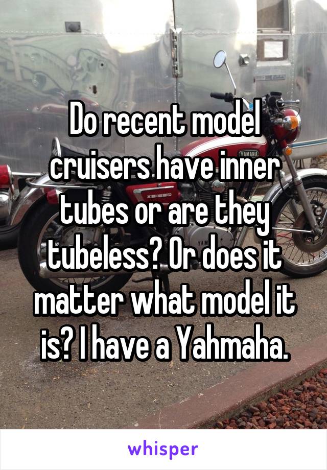 Do recent model cruisers have inner tubes or are they tubeless? Or does it matter what model it is? I have a Yahmaha.