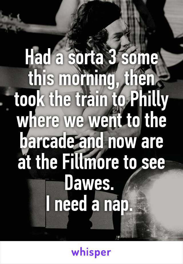 Had a sorta 3 some this morning, then took the train to Philly where we went to the barcade and now are at the Fillmore to see Dawes. 
I need a nap. 