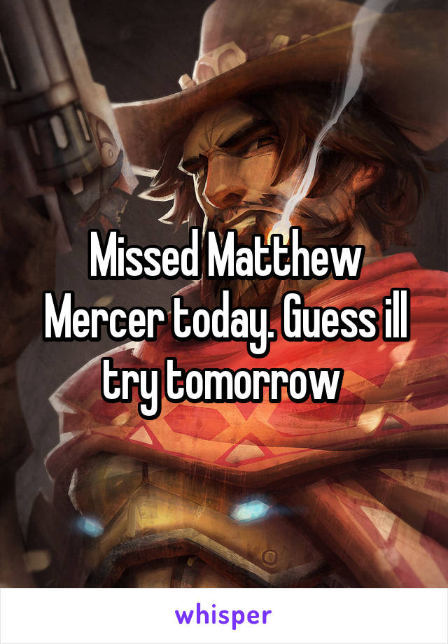 Missed Matthew Mercer today. Guess ill try tomorrow 