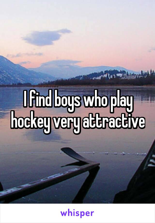 I find boys who play hockey very attractive