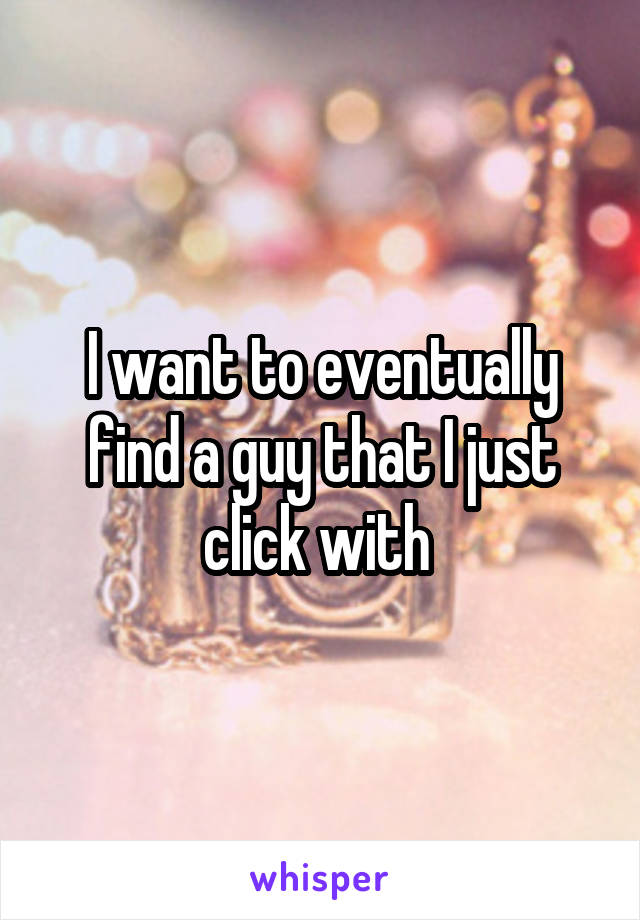 I want to eventually find a guy that I just click with 