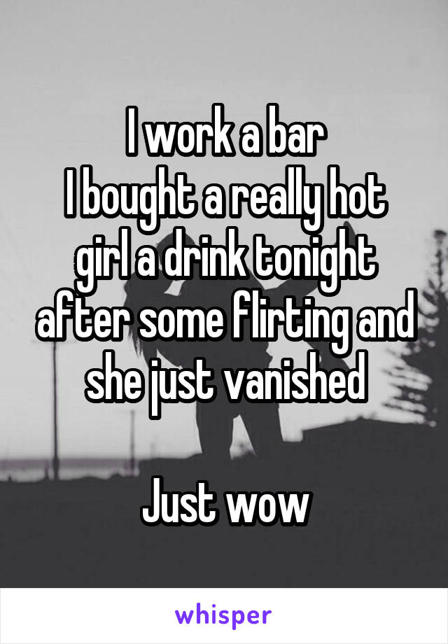 I work a bar
I bought a really hot girl a drink tonight after some flirting and she just vanished

Just wow