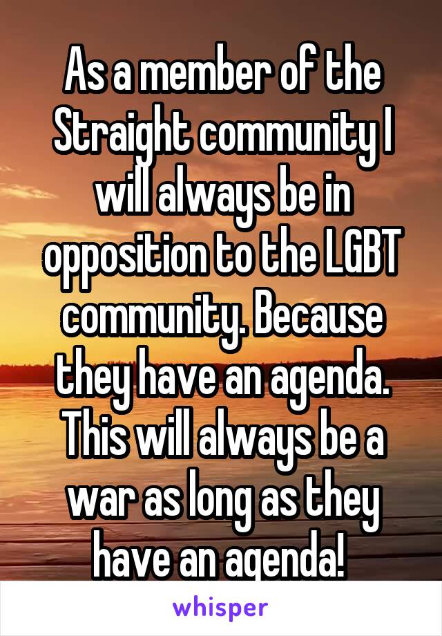 As a member of the Straight community I will always be in opposition to the LGBT community. Because they have an agenda. This will always be a war as long as they have an agenda! 