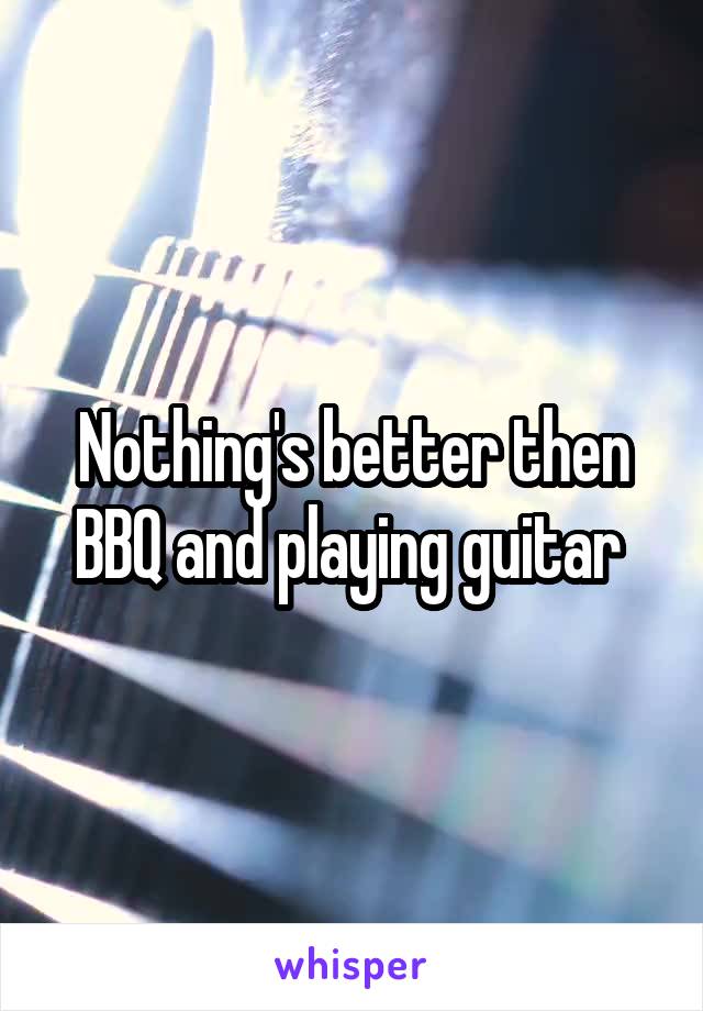 Nothing's better then BBQ and playing guitar 