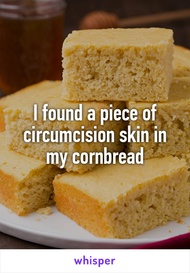 I found a piece of circumcision skin in my cornbread