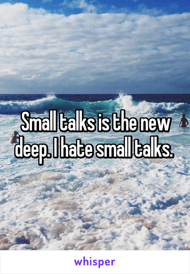 Small talks is the new deep. I hate small talks. 