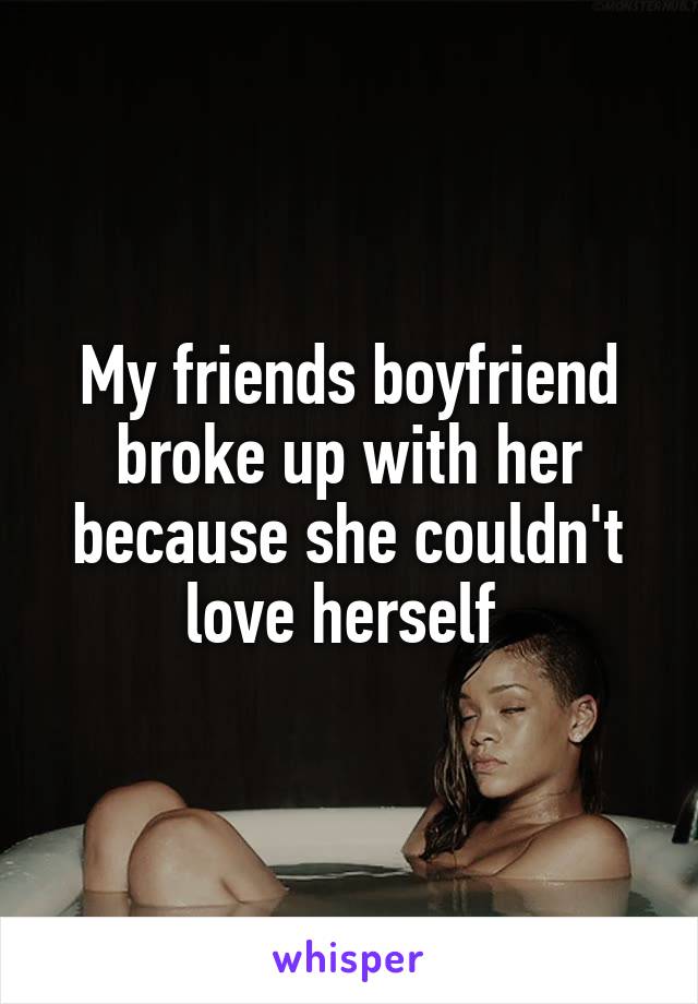 My friends boyfriend broke up with her because she couldn't love herself 