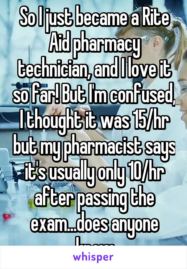 So I just became a Rite Aid pharmacy technician, and I love it so far! But I'm confused, I thought it was 15/hr but my pharmacist says it's usually only 10/hr after passing the exam...does anyone know
