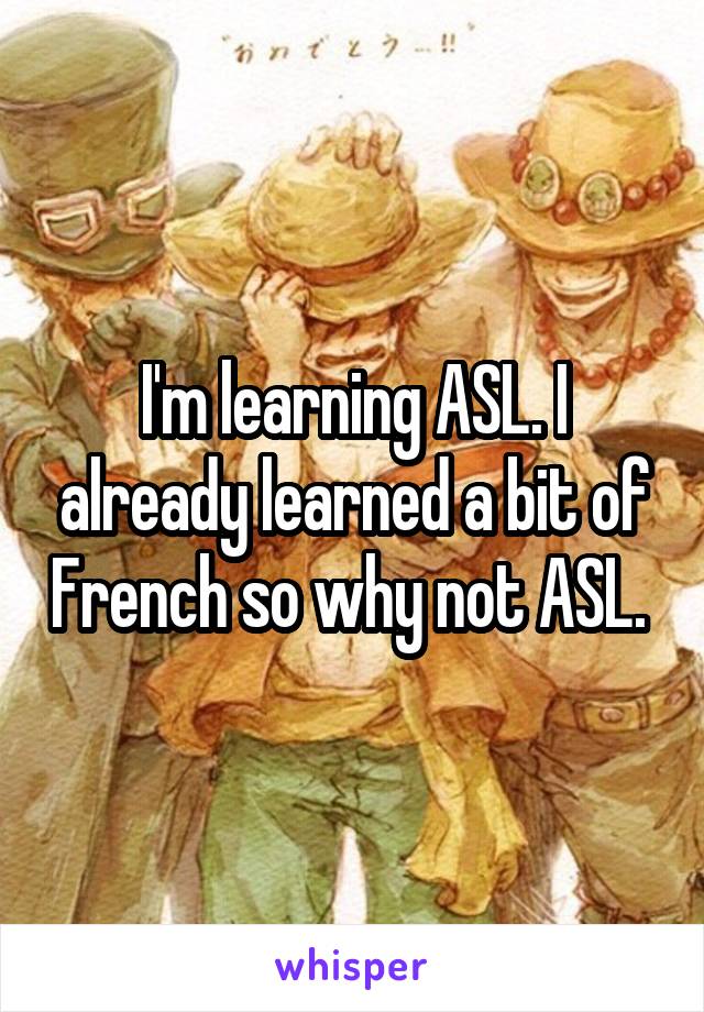 I'm learning ASL. I already learned a bit of French so why not ASL. 
