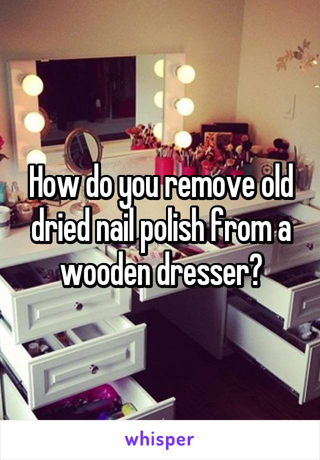 How do you remove old dried nail polish from a wooden dresser?