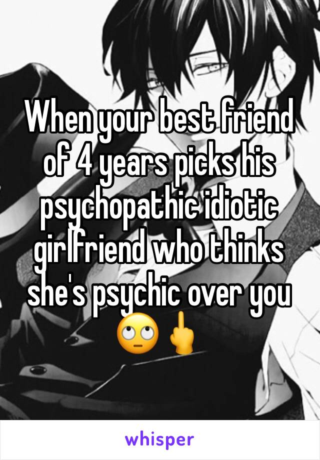 When your best friend of 4 years picks his psychopathic idiotic girlfriend who thinks she's psychic over you 🙄🖕