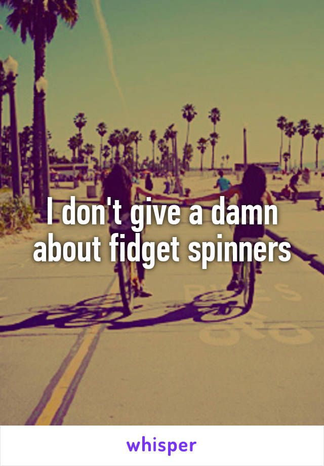 I don't give a damn about fidget spinners