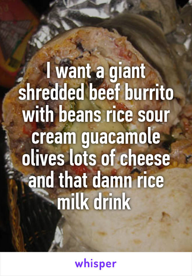 I want a giant shredded beef burrito with beans rice sour cream guacamole olives lots of cheese and that damn rice milk drink 