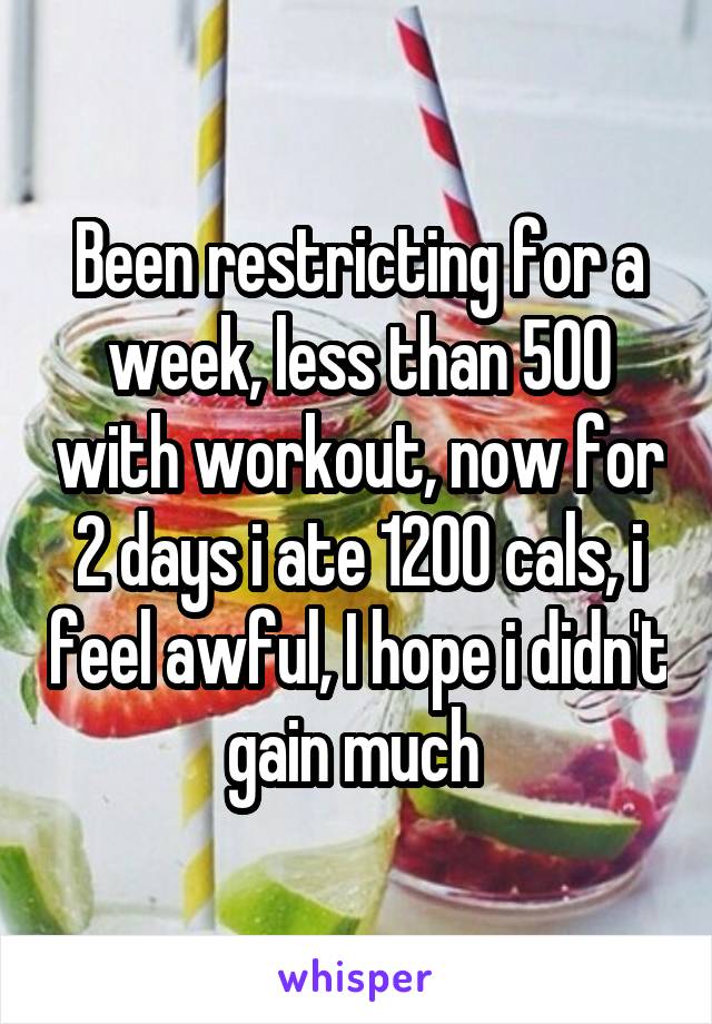 Been restricting for a week, less than 500 with workout, now for 2 days i ate 1200 cals, i feel awful, I hope i didn't gain much 