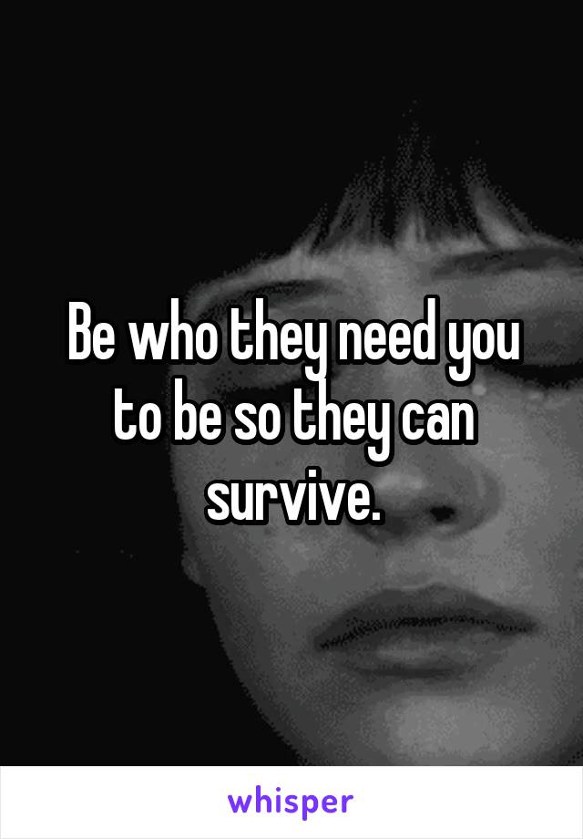 Be who they need you to be so they can survive.