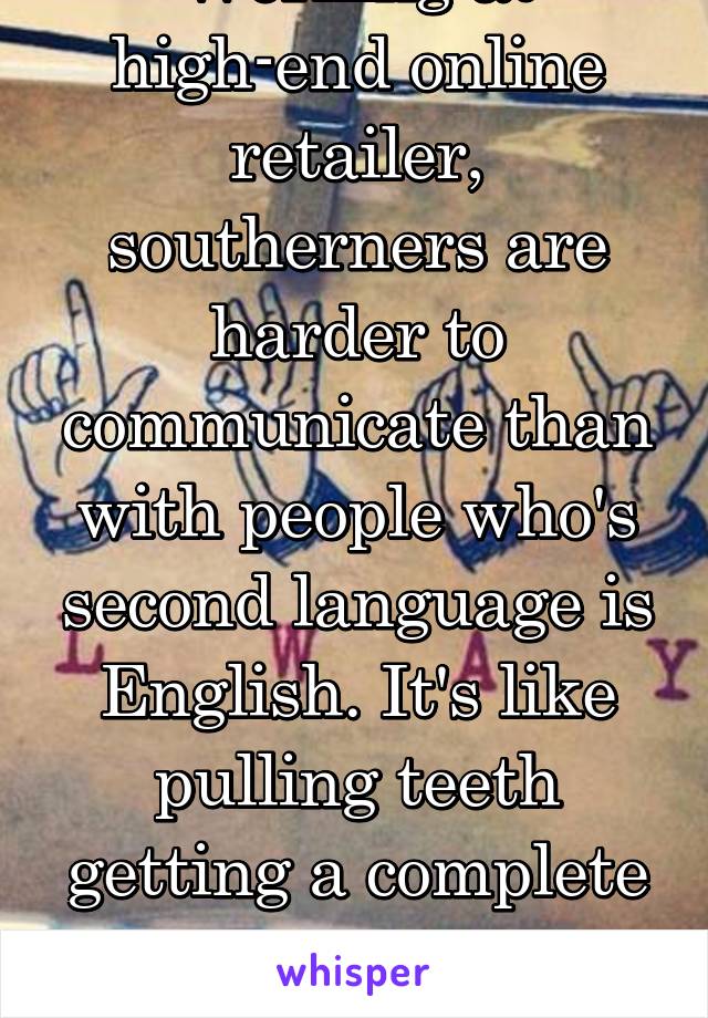 Working at high-end online retailer, southerners are harder to communicate than with people who's second language is English. It's like pulling teeth getting a complete competent sentence 