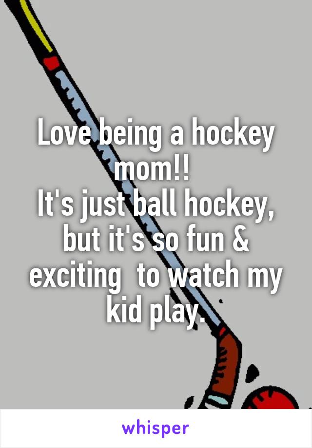 Love being a hockey mom!! 
It's just ball hockey, but it's so fun & exciting  to watch my kid play.