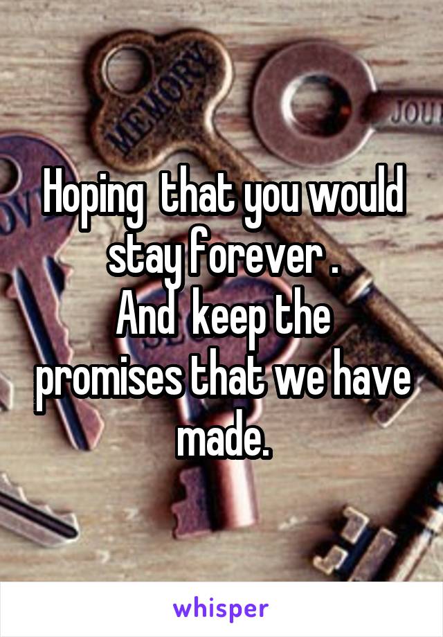 Hoping  that you would stay forever .
And  keep the promises that we have made.