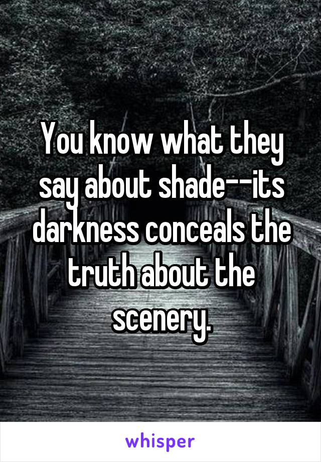 You know what they say about shade--its darkness conceals the truth about the scenery.