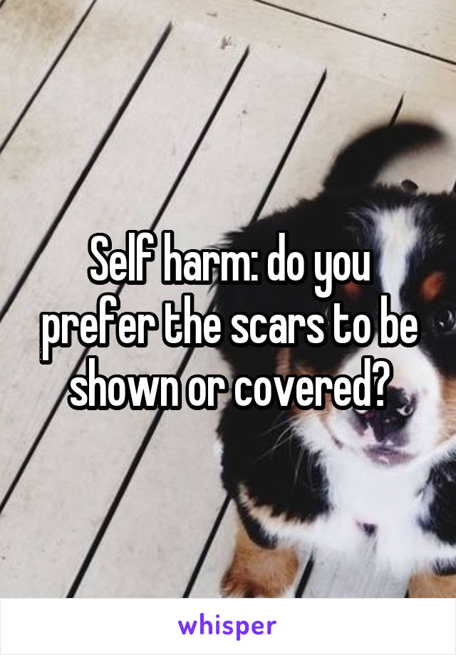 Self harm: do you prefer the scars to be shown or covered?