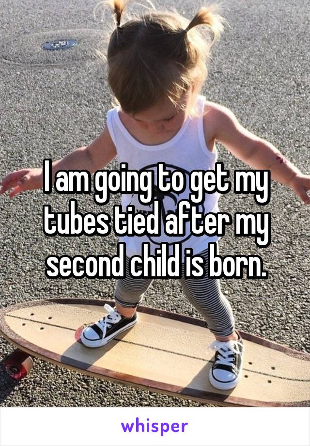 I am going to get my tubes tied after my second child is born.