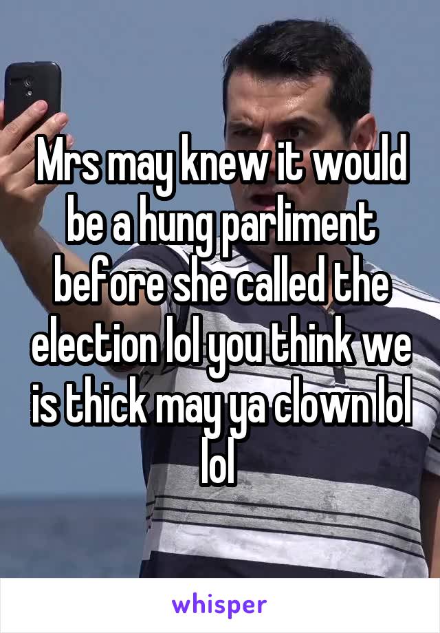 Mrs may knew it would be a hung parliment before she called the election lol you think we is thick may ya clown lol lol 