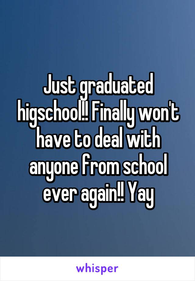 Just graduated higschool!! Finally won't have to deal with anyone from school ever again!! Yay