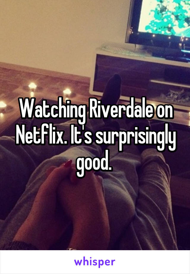 Watching Riverdale on Netflix. It's surprisingly good. 