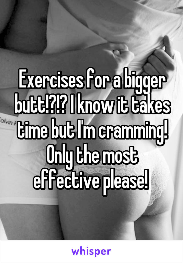 Exercises for a bigger butt!?!? I know it takes time but I'm cramming! Only the most effective please! 
