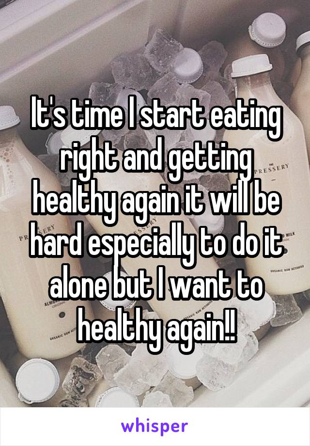 It's time I start eating right and getting healthy again it will be hard especially to do it alone but I want to healthy again!!