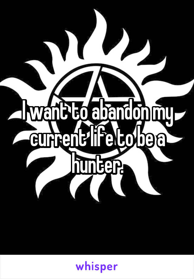 I want to abandon my current life to be a hunter.