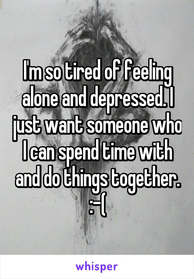 I'm so tired of feeling alone and depressed. I just want someone who I can spend time with and do things together. :-(