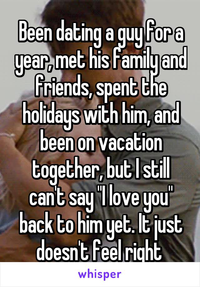Been dating a guy for a year, met his family and friends, spent the holidays with him, and been on vacation together, but I still can't say "I love you" back to him yet. It just doesn't feel right 