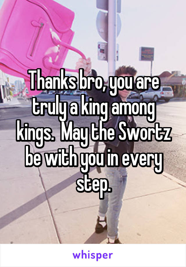 Thanks bro, you are truly a king among kings.  May the Swortz be with you in every step.