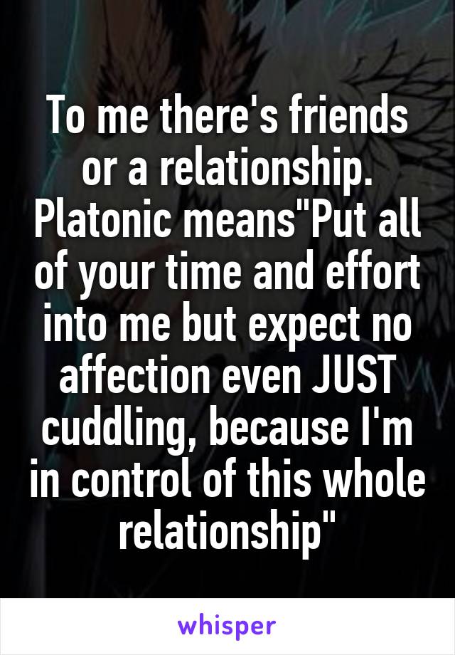 
To me there's friends or a relationship. Platonic means"Put all of your time and effort into me but expect no affection even JUST cuddling, because I'm in control of this whole relationship"