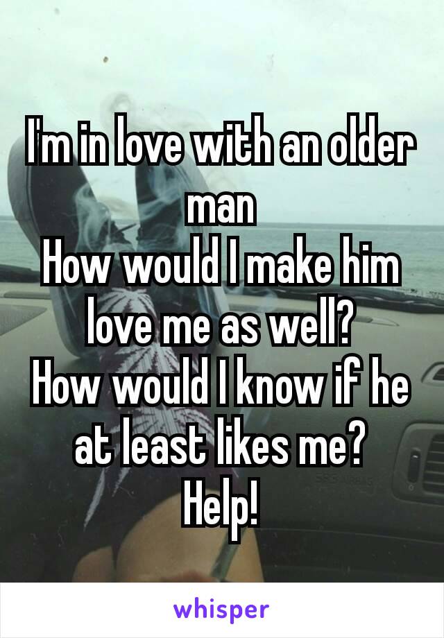 I'm in love with an older man
How would​ I make him love me as well?
How would I know if he at least likes me?
Help!