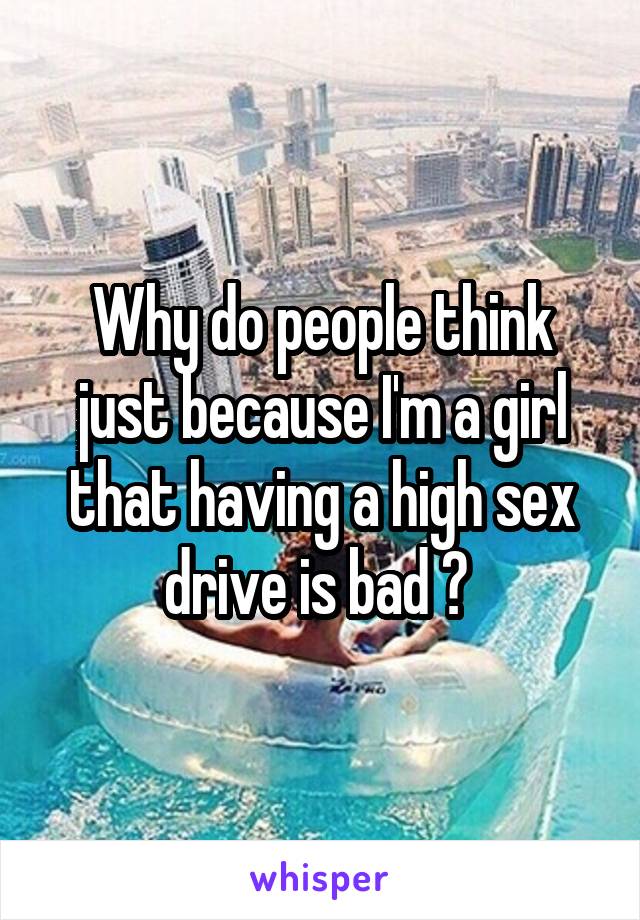 Why do people think just because I'm a girl that having a high sex drive is bad ? 