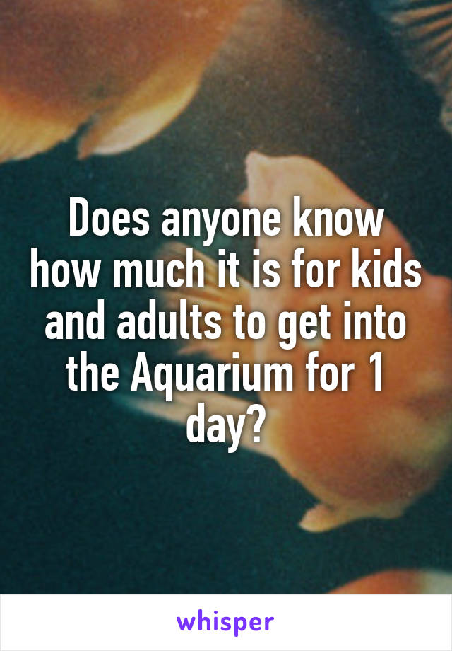 Does anyone know how much it is for kids and adults to get into the Aquarium for 1 day?