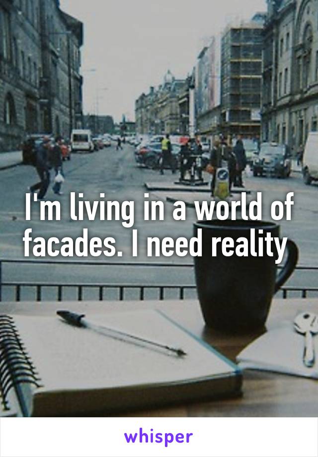 I'm living in a world of facades. I need reality 