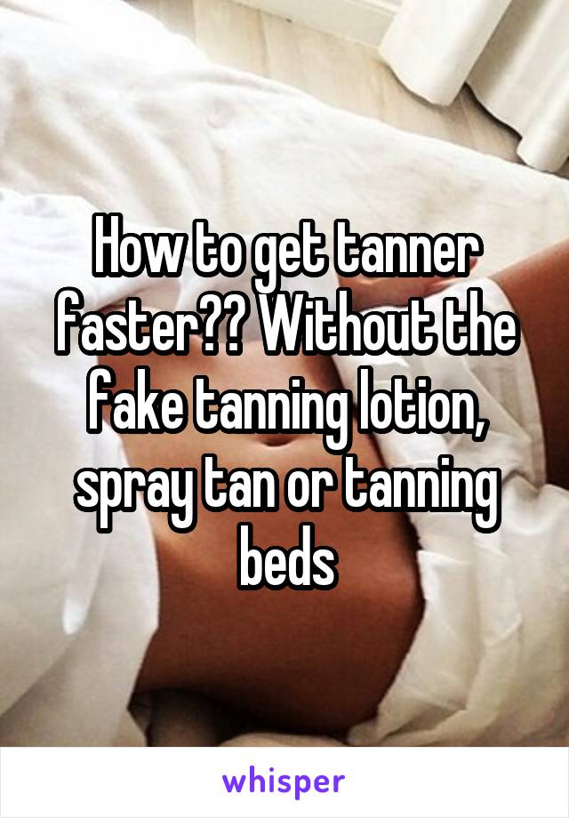 How to get tanner faster?? Without the fake tanning lotion, spray tan or tanning beds