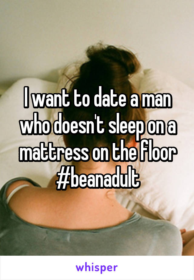 I want to date a man who doesn't sleep on a mattress on the floor #beanadult