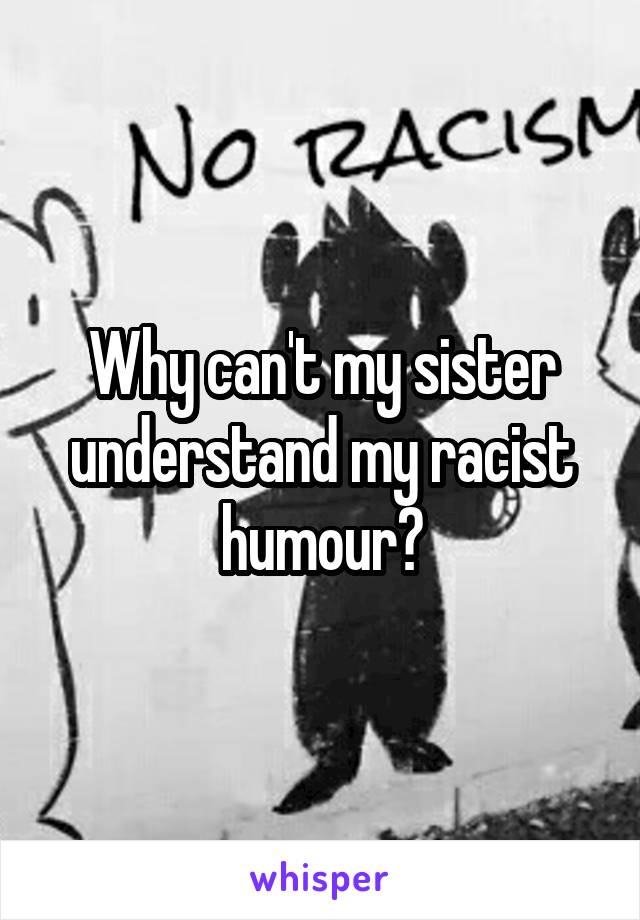 Why can't my sister understand my racist humour?