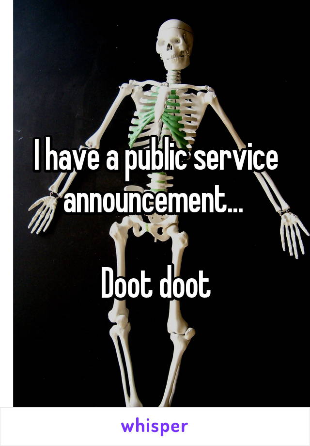 I have a public service announcement... 

Doot doot