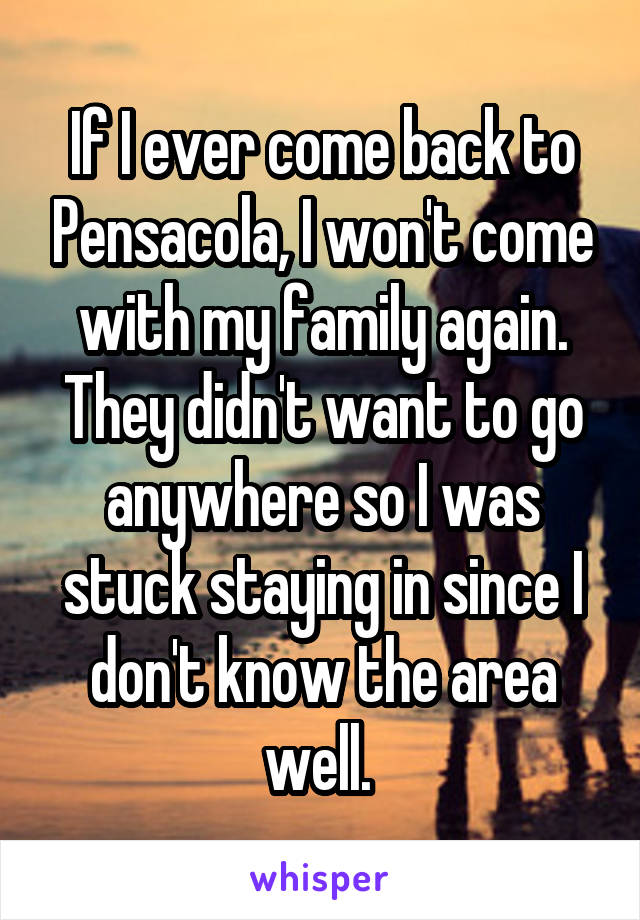 If I ever come back to Pensacola, I won't come with my family again. They didn't want to go anywhere so I was stuck staying in since I don't know the area well. 