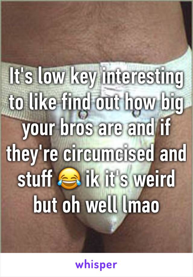 It's low key interesting to like find out how big your bros are and if they're circumcised and stuff 😂 ik it's weird but oh well lmao