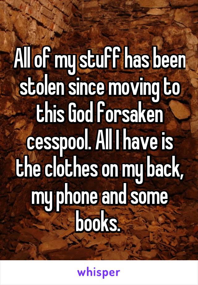 All of my stuff has been stolen since moving to this God forsaken cesspool. All I have is the clothes on my back, my phone and some books. 